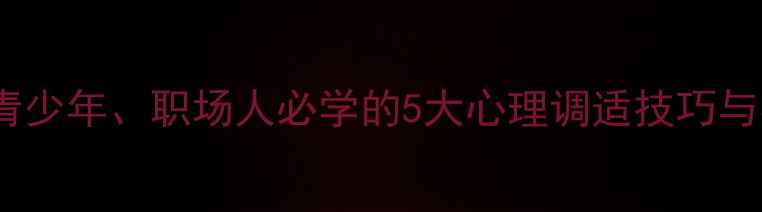 图片 心理健康教育示范：青少年、职场人必学的5大心理调适技巧与实操指南（附案例）1