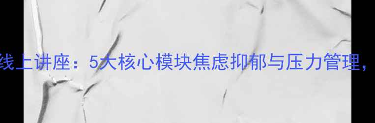 图片 心理健康教育线上讲座：5大核心模块焦虑抑郁与压力管理，推荐学习指南