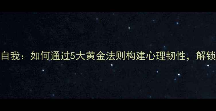 图片 心理健康教育自我：如何通过5大黄金法则构建心理韧性，解锁人生新可能？
