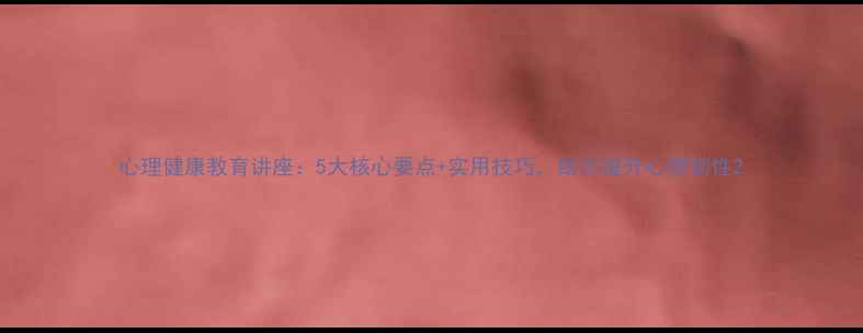 图片 心理健康教育讲座：5大核心要点+实用技巧，助你提升心理韧性2