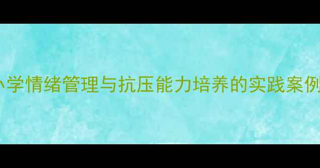 图片 心理健康教育课例设计：中小学情绪管理与抗压能力培养的实践案例（含教学方案与评估体系）1