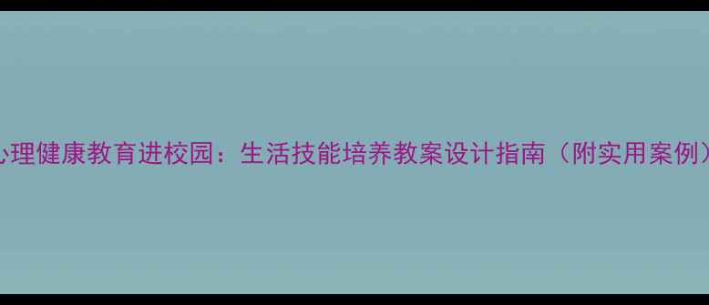 图片 心理健康教育进校园：生活技能培养教案设计指南（附实用案例）