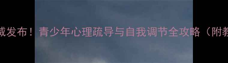 图片 心理健康教育部权威发布！青少年心理疏导与自我调节全攻略（附教育部白皮书解读）