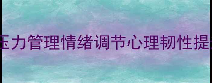 图片 心理健康教育重点笔记：压力管理情绪调节心理韧性提升指南（附实用工具表）2