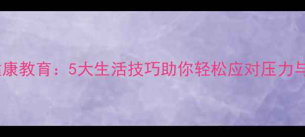 图片 心理健康教育：5大生活技巧助你轻松应对压力与焦虑1