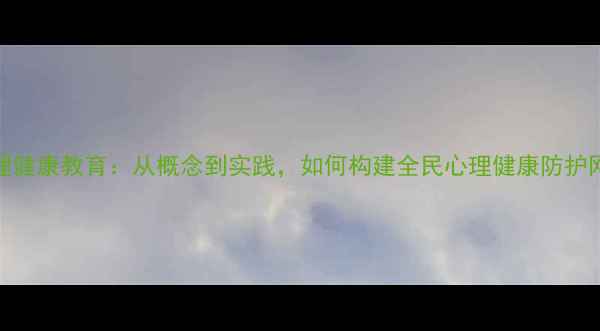 图片 心理健康教育：从概念到实践，如何构建全民心理健康防护网？