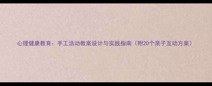 图片 心理健康教育：手工活动教案设计与实践指南（附20个亲子互动方案）