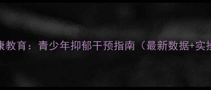 图片 心理健康教育：青少年抑郁干预指南（最新数据+实操方案）