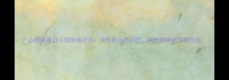 图片 心理健康日心理绘画疗法：用色彩治愈心灵，解锁情绪调节新方式