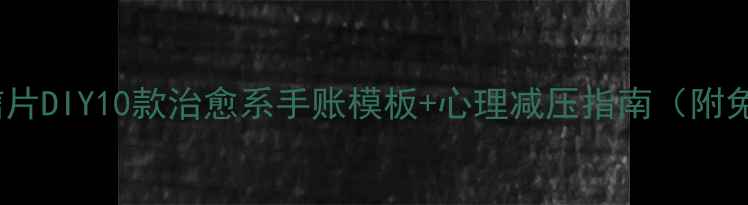 图片 心理健康明信片DIY10款治愈系手账模板+心理减压指南（附免费素材包）2
