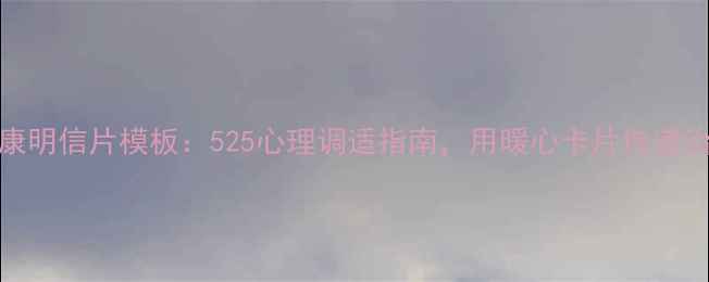 图片 心理健康明信片模板：525心理调适指南，用暖心卡片传递治愈能量