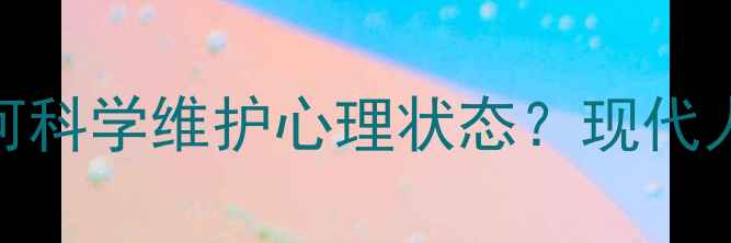 图片 心理健康是什么？如何科学维护心理状态？现代人必看的心理调节指南