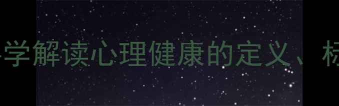 图片 心理健康是什么？科学解读心理健康的定义、标准及自我调节方法1