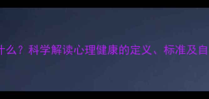 图片 心理健康是什么？科学解读心理健康的定义、标准及自我调节方法2