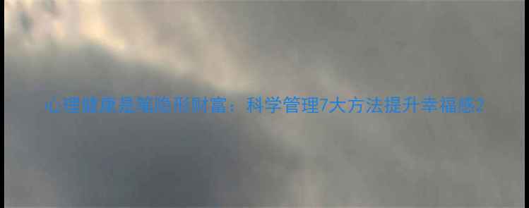 图片 心理健康是笔隐形财富：科学管理7大方法提升幸福感2
