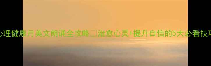 图片 心理健康月美文朗诵全攻略✨治愈心灵+提升自信的5大必看技巧