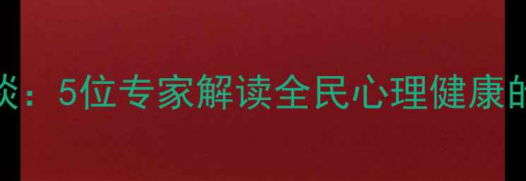图片 心理健康月访谈：5位专家解读全民心理健康的五大核心议题