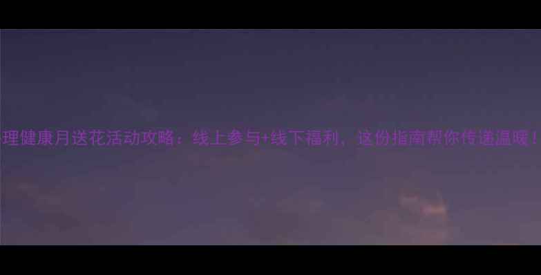 图片 心理健康月送花活动攻略：线上参与+线下福利，这份指南帮你传递温暖！2