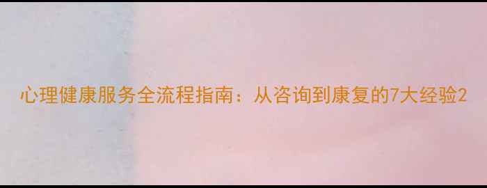 图片 心理健康服务全流程指南：从咨询到康复的7大经验2