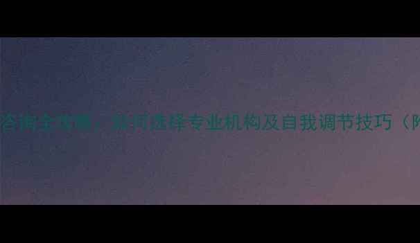 图片 心理健康服务咨询全攻略：如何选择专业机构及自我调节技巧（附最新指南）1