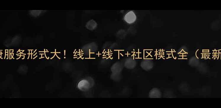 图片 心理健康服务形式大！线上+线下+社区模式全（最新指南）2