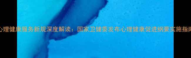 图片 心理健康服务新规深度解读：国家卫健委发布心理健康促进纲要实施指南