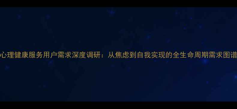 图片 心理健康服务用户需求深度调研：从焦虑到自我实现的全生命周期需求图谱