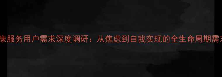 图片 心理健康服务用户需求深度调研：从焦虑到自我实现的全生命周期需求图谱1