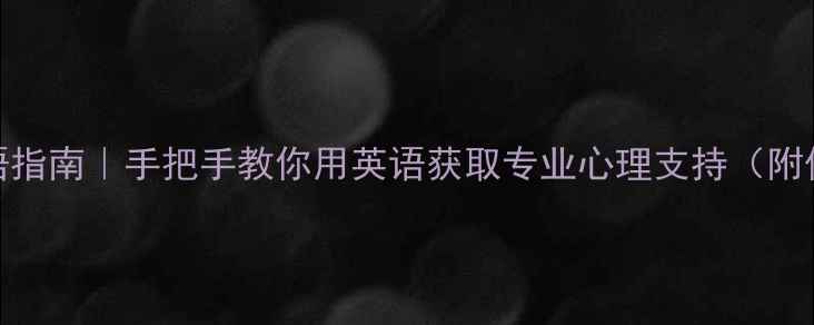 图片 心理健康服务英语指南｜手把手教你用英语获取专业心理支持（附保姆级资源清单）