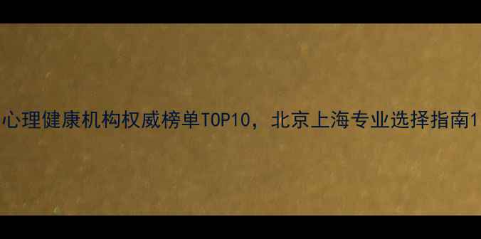 图片 心理健康机构权威榜单TOP10，北京上海专业选择指南1
