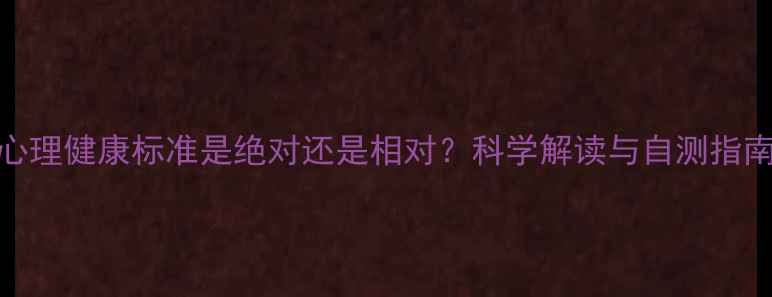 图片 心理健康标准是绝对还是相对？科学解读与自测指南