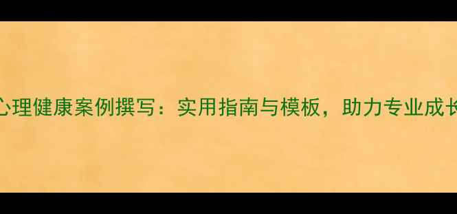 图片 心理健康案例撰写：实用指南与模板，助力专业成长