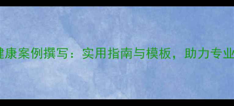 图片 心理健康案例撰写：实用指南与模板，助力专业成长1