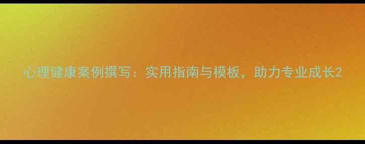 图片 心理健康案例撰写：实用指南与模板，助力专业成长2