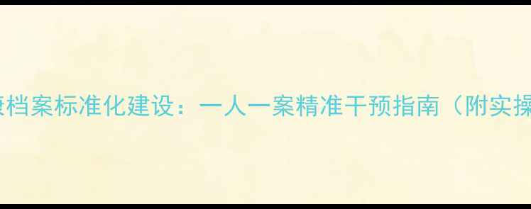 图片 心理健康档案标准化建设：一人一案精准干预指南（附实操模板）1