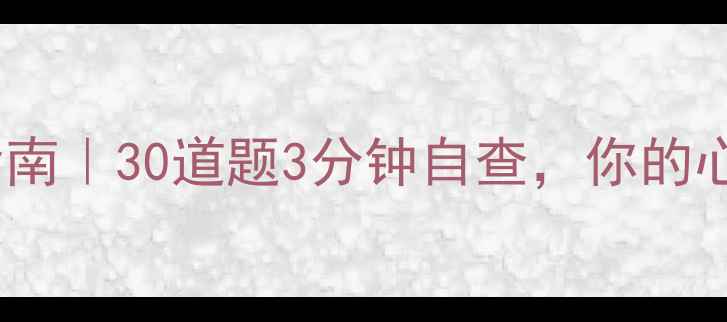 图片 心理健康档案自测指南｜30道题3分钟自查，你的心理状态是否达标？2
