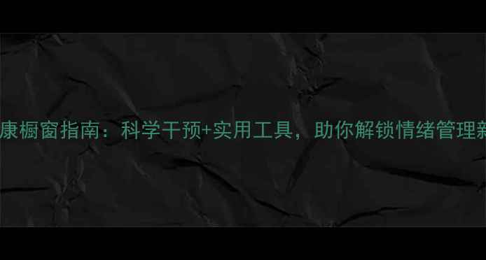 图片 心理健康橱窗指南：科学干预+实用工具，助你解锁情绪管理新技能2