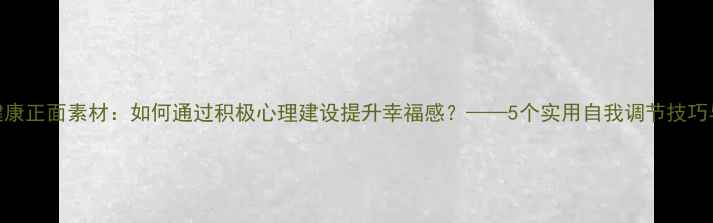图片 心理健康正面素材：如何通过积极心理建设提升幸福感？——5个实用自我调节技巧与案例