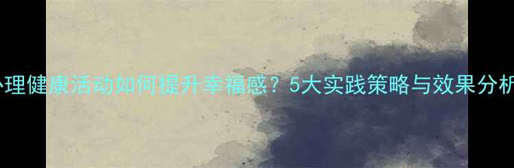 图片 心理健康活动如何提升幸福感？5大实践策略与效果分析2