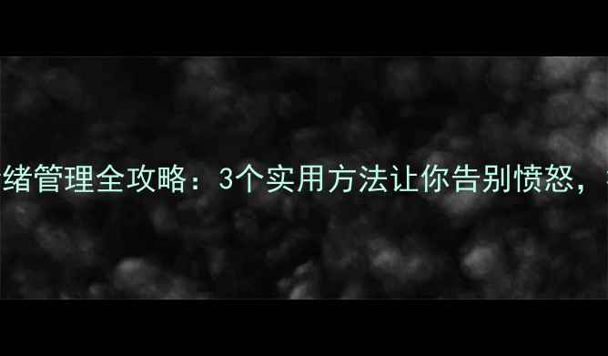图片 心理健康活动情绪管理全攻略：3个实用方法让你告别愤怒，拥抱平和心态！