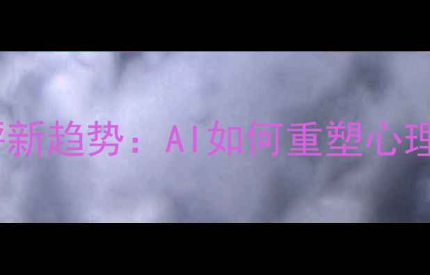 图片 心理健康测评新趋势：AI如何重塑心理评估体验？2