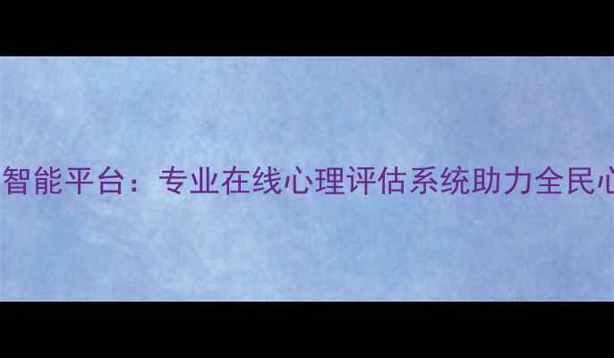图片 心理健康测评智能平台：专业在线心理评估系统助力全民心理健康管理1