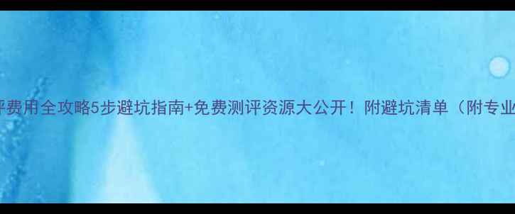 图片 心理健康测评费用全攻略5步避坑指南+免费测评资源大公开！附避坑清单（附专业机构名单）1