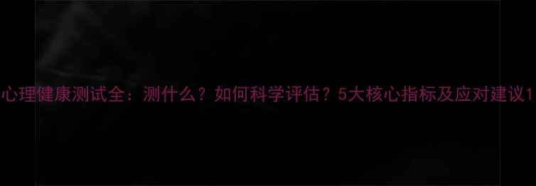图片 心理健康测试全：测什么？如何科学评估？5大核心指标及应对建议1