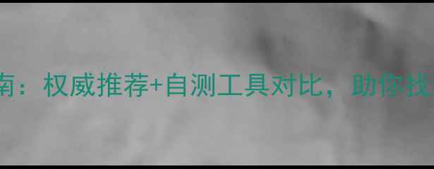 图片 心理健康测试选择指南：权威推荐+自测工具对比，助你找到最适合的测评方式1