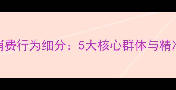 图片 心理健康消费行为细分：5大核心群体与精准干预策略