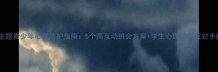 图片 心理健康班会主题青少年心理防护指南：5个高互动班会方案+学生心理问题应对手册（附案例）1