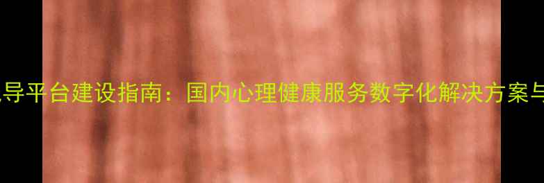 图片 心理健康疏导平台建设指南：国内心理健康服务数字化解决方案与运营模式1