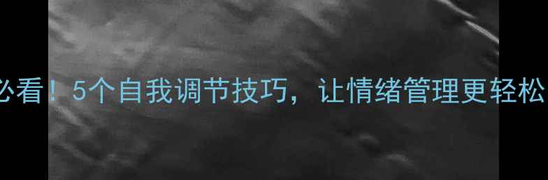 图片 心理健康的个体必看！5个自我调节技巧，让情绪管理更轻松（附实用清单）1