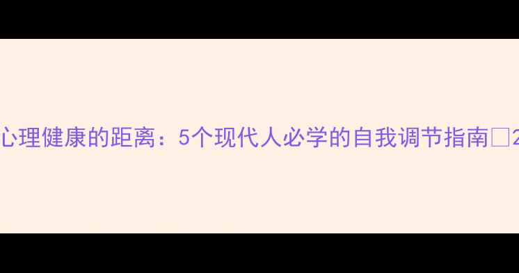 图片 心理健康的距离：5个现代人必学的自我调节指南✨2